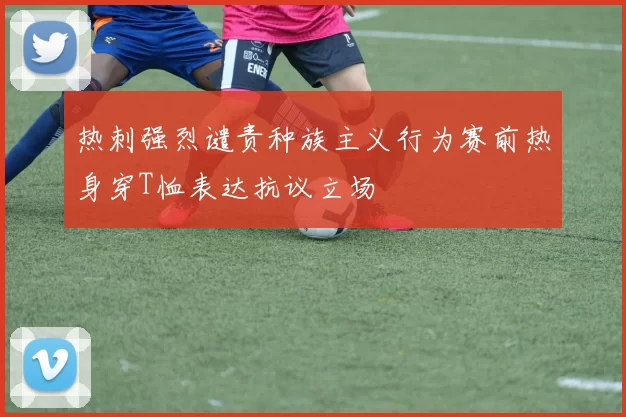 热刺强烈谴责种族主义行为赛前热身穿T恤表达抗议立场
