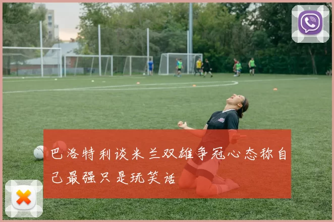 巴洛特利谈米兰双雄争冠心态称自己最强只是玩笑话