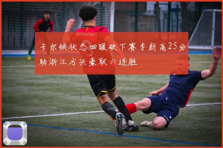 卡尔顿状态回暖砍下赛季新高25分助浙江方兴豪取六连胜