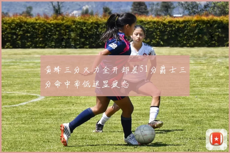 黄蜂三分火力全开却差51分爵士三分命中率低迷显疲态