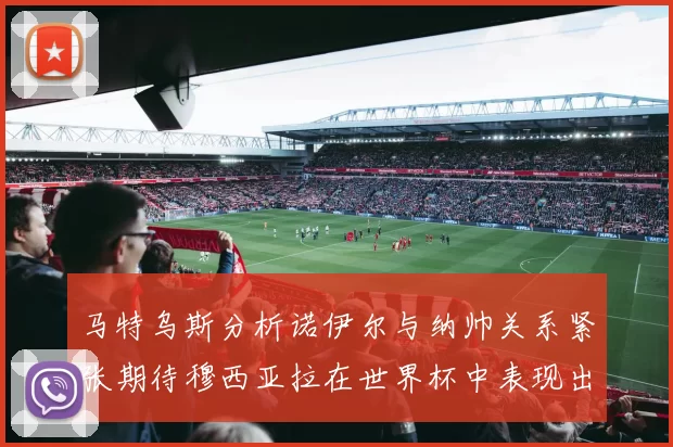 马特乌斯分析诺伊尔与纳帅关系紧张期待穆西亚拉在世界杯中表现出色