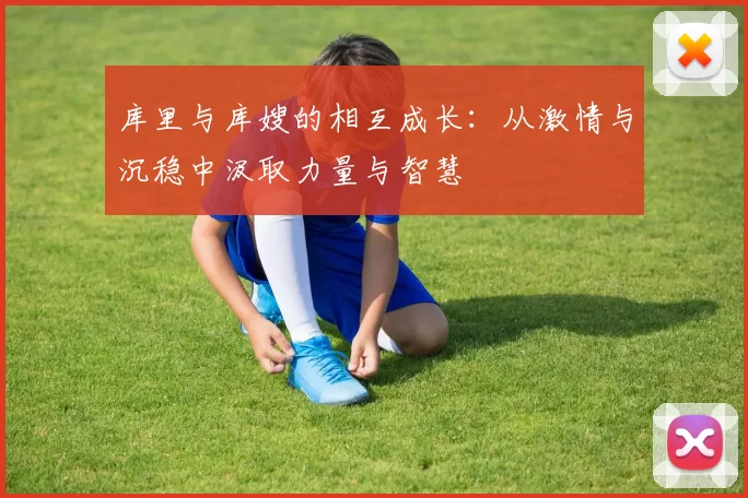 库里与库嫂的相互成长：从激情与沉稳中汲取力量与智慧