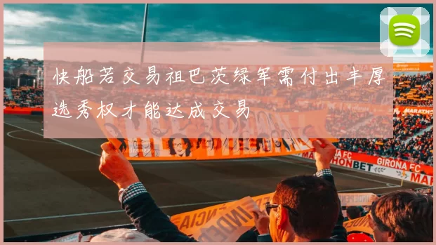 快船若交易祖巴茨绿军需付出丰厚选秀权才能达成交易