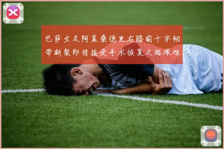 巴萨女足阿莱桑德里右膝前十字韧带断裂即将接受手术恢复之路艰难