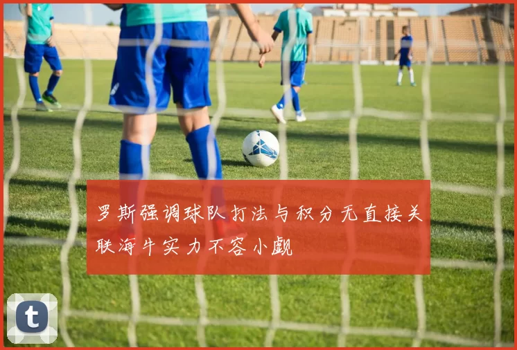 罗斯强调球队打法与积分无直接关联海牛实力不容小觑
