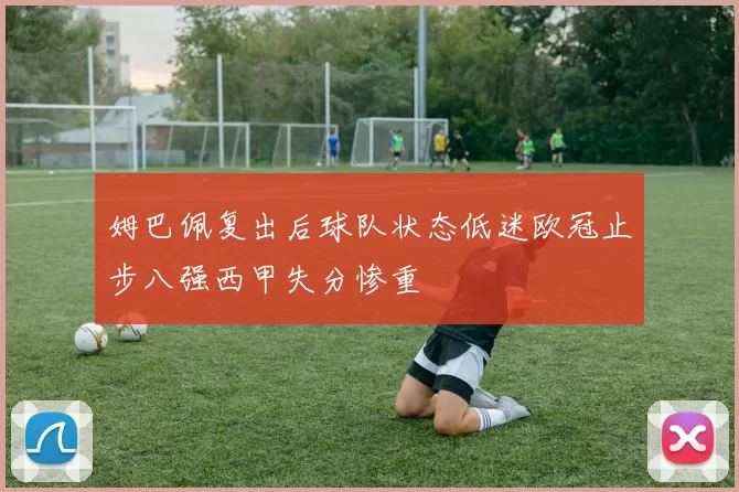 姆巴佩复出后球队状态低迷欧冠止步八强西甲失分惨重