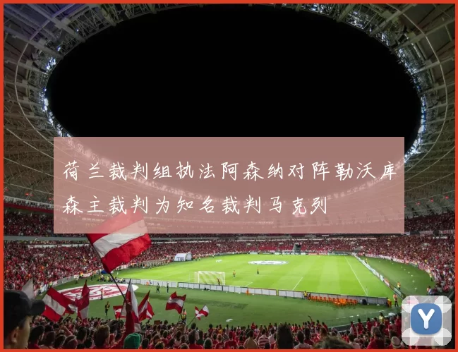 荷兰裁判组执法阿森纳对阵勒沃库森主裁判为知名裁判马克列