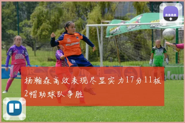 杨瀚森高效表现尽显实力17分11板2帽助球队争胜