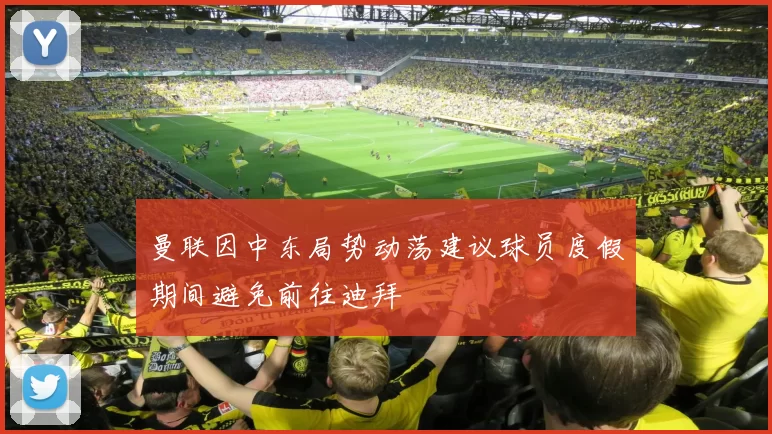 曼联因中东局势动荡建议球员度假期间避免前往迪拜