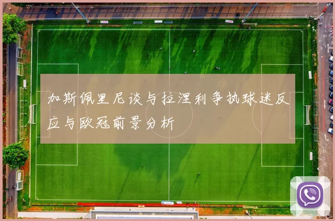 加斯佩里尼谈与拉涅利争执球迷反应与欧冠前景分析
