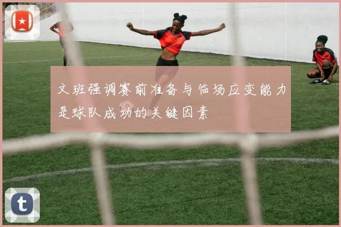 文班强调赛前准备与临场应变能力是球队成功的关键因素