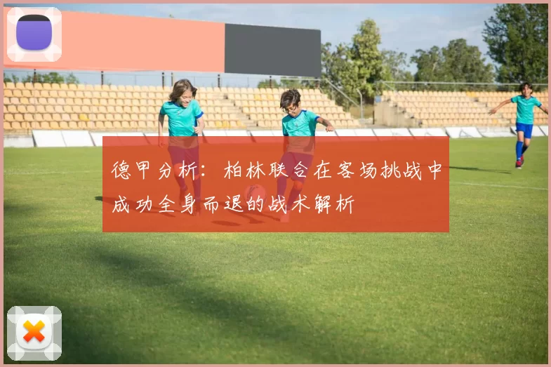 德甲分析：柏林联合在客场挑战中成功全身而退的战术解析