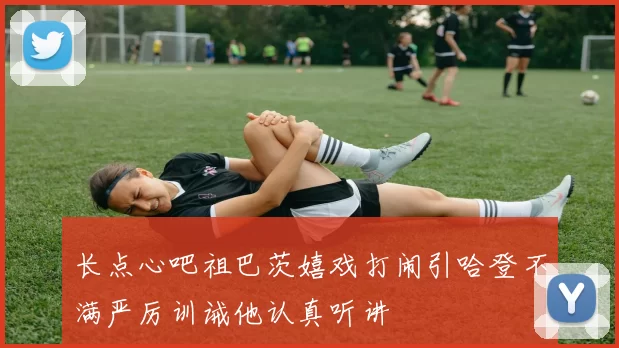 长点心吧祖巴茨嬉戏打闹引哈登不满严厉训诫他认真听讲