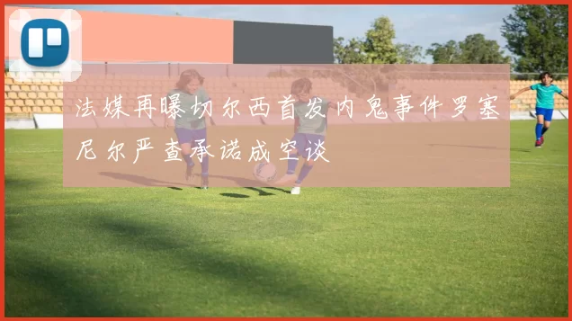 法媒再曝切尔西首发内鬼事件罗塞尼尔严查承诺成空谈